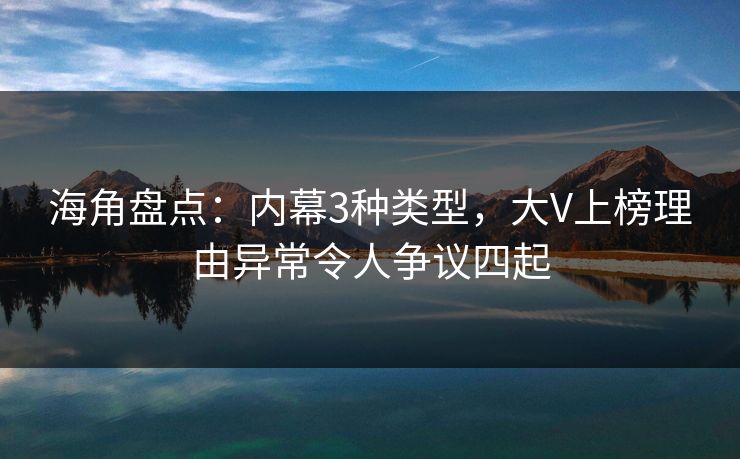 海角盘点：内幕3种类型，大V上榜理由异常令人争议四起