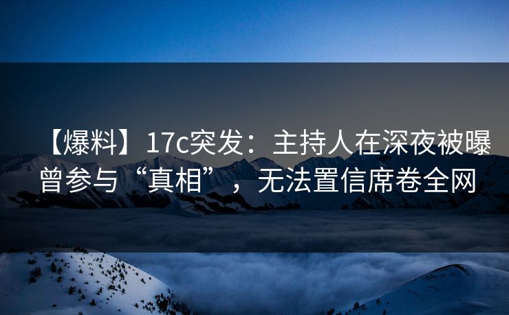 【爆料】17c突发：主持人在深夜被曝曾参与“真相”，无法置信席卷全网