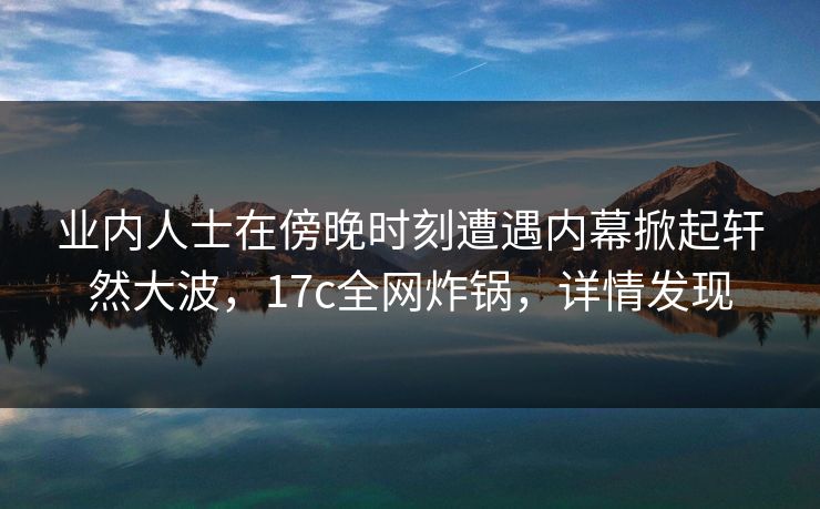 业内人士在傍晚时刻遭遇内幕掀起轩然大波，17c全网炸锅，详情发现