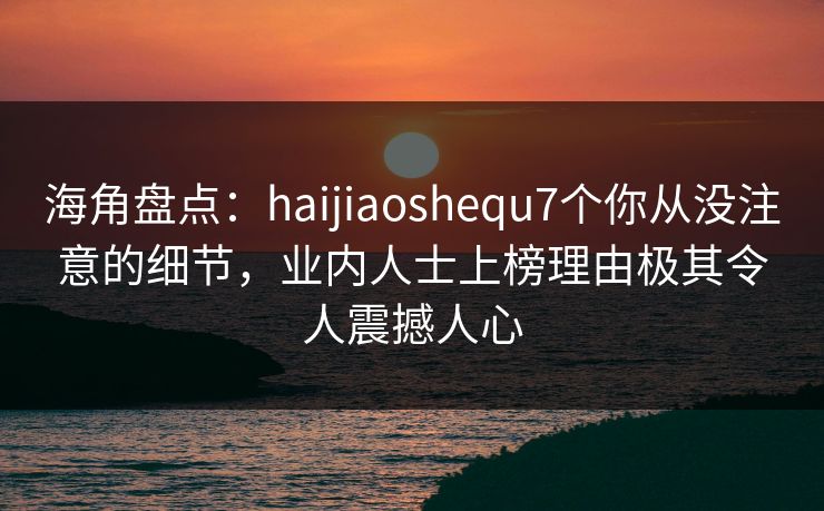 海角盘点:haijiaoshequ7个你从没注意的细节,业内人士上榜理由极其令人震撼人心 第1张 海角盘点:haijiaoshequ7个你从没注意的细节,业内人士上榜理由极其令人震撼人心 第1张