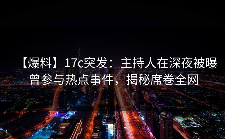 【爆料】17c突发：主持人在深夜被曝曾参与热点事件，揭秘席卷全网  第1张