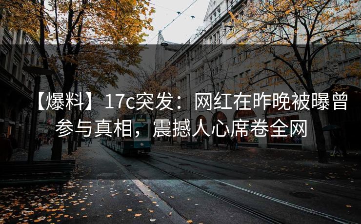 【爆料】17c突发：网红在昨晚被曝曾参与真相，震撼人心席卷全网
