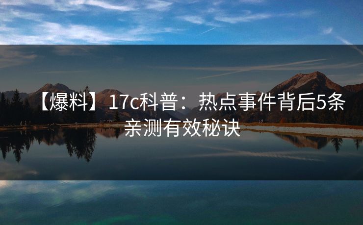 【爆料】17c科普：热点事件背后5条亲测有效秘诀