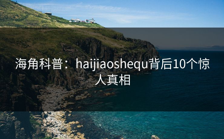 海角科普：haijiaoshequ背后10个惊人真相