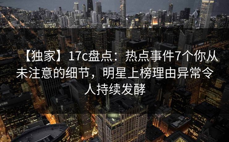 【独家】17c盘点：热点事件7个你从未注意的细节，明星上榜理由异常令人持续发酵  第1张