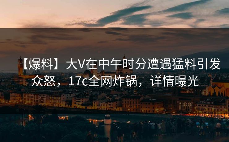 【爆料】大V在中午时分遭遇猛料引发众怒，17c全网炸锅，详情曝光  第1张