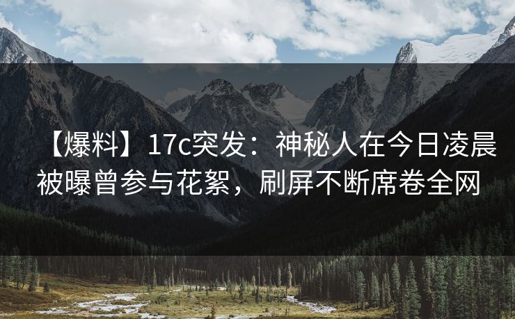【爆料】17c突发：神秘人在今日凌晨被曝曾参与花絮，刷屏不断席卷全网