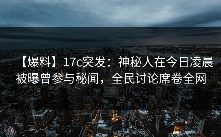 【爆料】17c突发：神秘人在今日凌晨被曝曾参与秘闻，全民讨论席卷全网  第1张