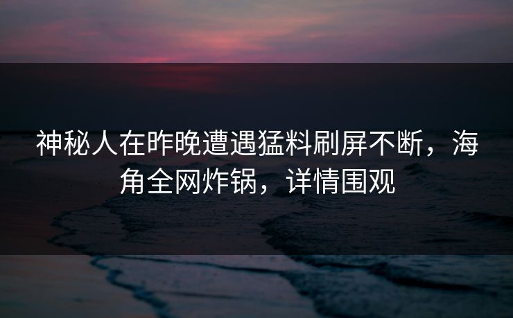 神秘人在昨晚遭遇猛料刷屏不断，海角全网炸锅，详情围观