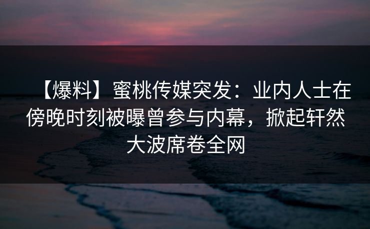 【爆料】蜜桃传媒突发:业内人士在傍晚时刻被曝曾参与内幕,掀起轩然大波席卷全网
