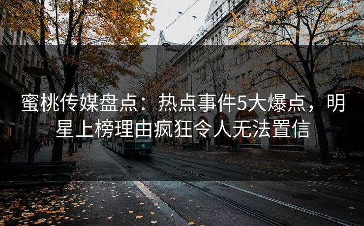 蜜桃传媒盘点:热点事件5大爆点,明星上榜理由疯狂令人无法置信
