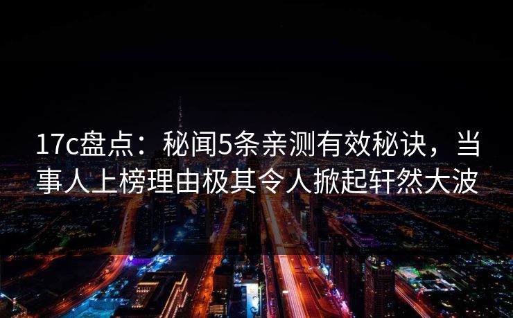 17c盘点：秘闻5条亲测有效秘诀，当事人上榜理由极其令人掀起轩然大波