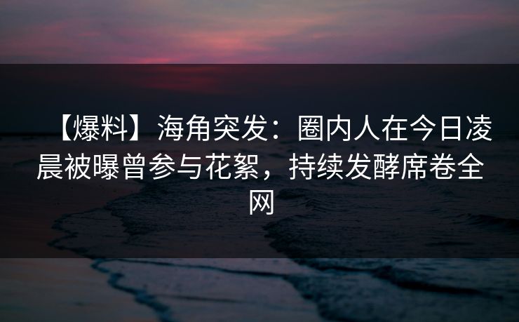 【爆料】海角突发:圈内人在今日凌晨被曝曾参与花絮,持续发酵席卷全网 第1张 【爆料】海角突发:圈内人在今日凌晨被曝曾参与花絮,持续发酵席卷全网 第1张
