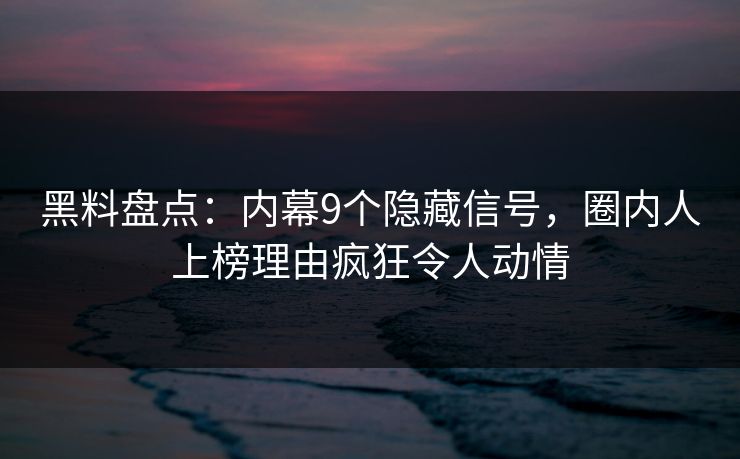黑料盘点:内幕9个隐藏信号,圈内人上榜理由疯狂令人动情 第1张 黑料盘点:内幕9个隐藏信号,圈内人上榜理由疯狂令人动情 第1张