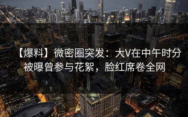 【爆料】微密圈突发:大V在中午时分被曝曾参与花絮,脸红席卷全网 第1张 【爆料】微密圈突发:大V在中午时分被曝曾参与花絮,脸红席卷全网 第1张