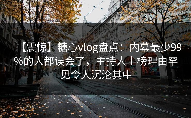 【震惊】糖心vlog盘点：内幕最少99%的人都误会了，主持人上榜理由罕见令人沉沦其中  第1张