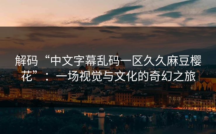解码“中文字幕乱码一区久久麻豆樱花”：一场视觉与文化的奇幻之旅  第1张