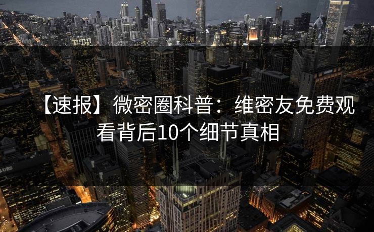 【速报】微密圈科普：维密友免费观看背后10个细节真相