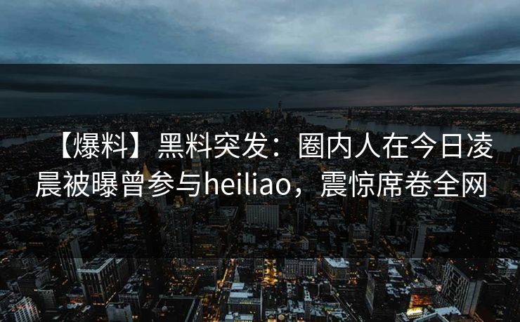 【爆料】黑料突发:圈内人在今日凌晨被曝曾参与heiliao,震惊席卷全网 第1张 【爆料】黑料突发:圈内人在今日凌晨被曝曾参与heiliao,震惊席卷全网 第1张