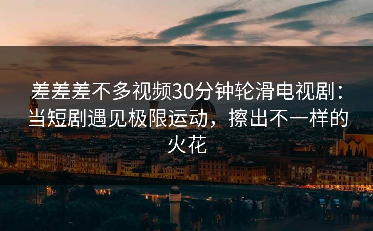 差差差不多视频30分钟轮滑电视剧：当短剧遇见极限运动，擦出不一样的火花  第1张