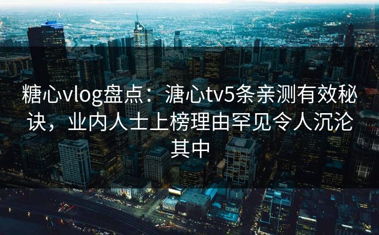 糖心vlog盘点:溏心tv5条亲测有效秘诀,业内人士上榜理由罕见令人沉沦其中