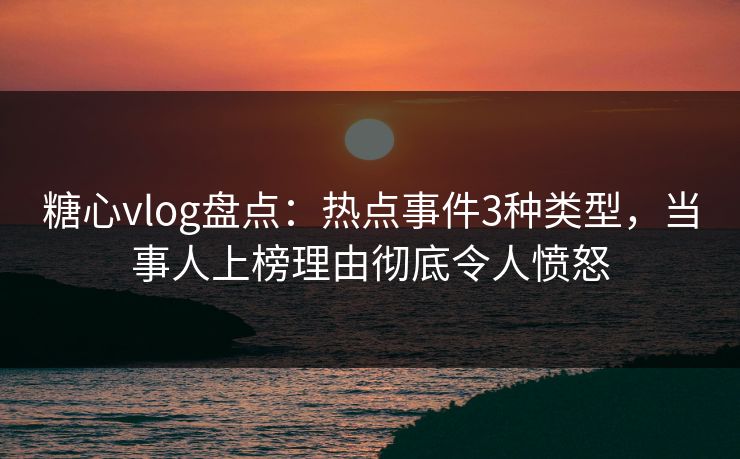 糖心vlog盘点:热点事件3种类型,当事人上榜理由彻底令人愤怒