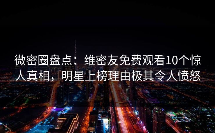 微密圈盘点：维密友免费观看10个惊人真相，明星上榜理由极其令人愤怒