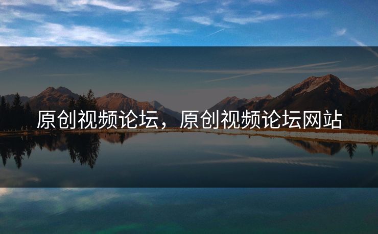 原创视频论坛，原创视频论坛网站