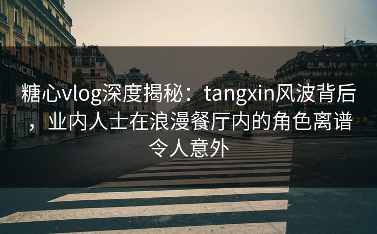 糖心vlog深度揭秘:tangxin风波背后,业内人士在浪漫餐厅内的角色离谱令人意外