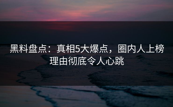黑料盘点:真相5大爆点,圈内人上榜理由彻底令人心跳