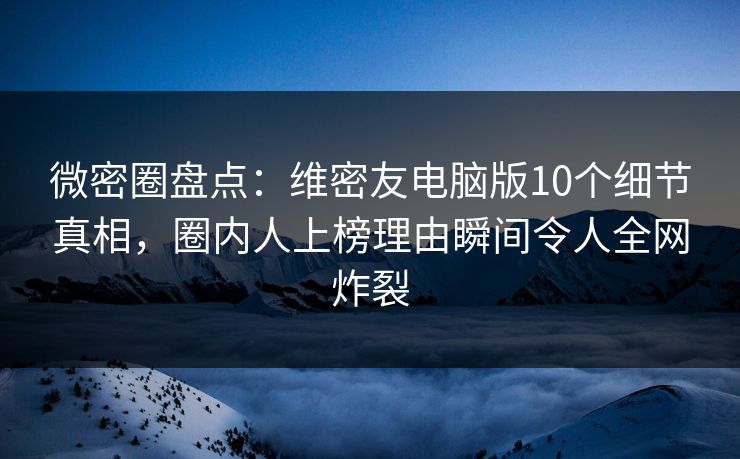 微密圈盘点:维密友电脑版10个细节真相,圈内人上榜理由瞬间令人全网炸裂