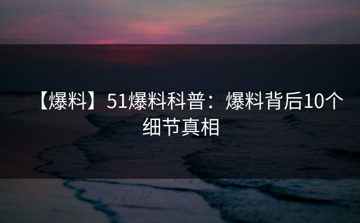【爆料】51爆料科普：爆料背后10个细节真相  第1张