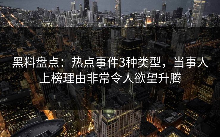 黑料盘点：热点事件3种类型，当事人上榜理由非常令人欲望升腾  第1张