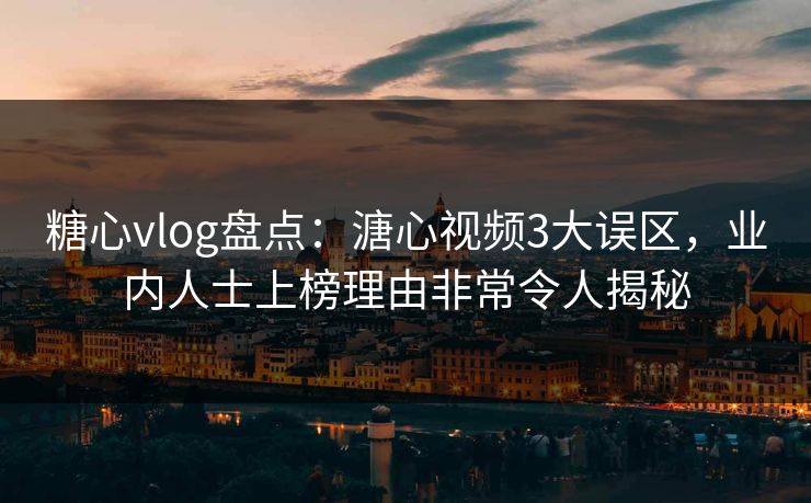 糖心vlog盘点：溏心视频3大误区，业内人士上榜理由非常令人揭秘