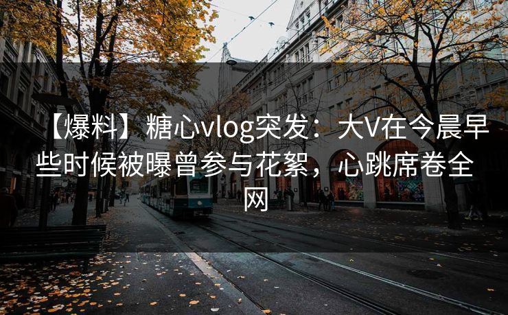 【爆料】糖心vlog突发：大V在今晨早些时候被曝曾参与花絮，心跳席卷全网  第1张