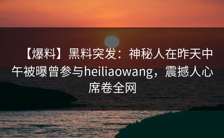 【爆料】黑料突发：神秘人在昨天中午被曝曾参与heiliaowang，震撼人心席卷全网  第1张