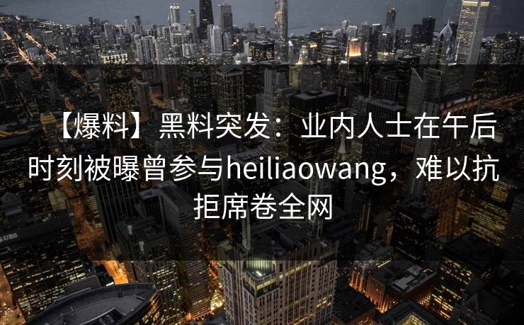 【爆料】黑料突发：业内人士在午后时刻被曝曾参与heiliaowang，难以抗拒席卷全网