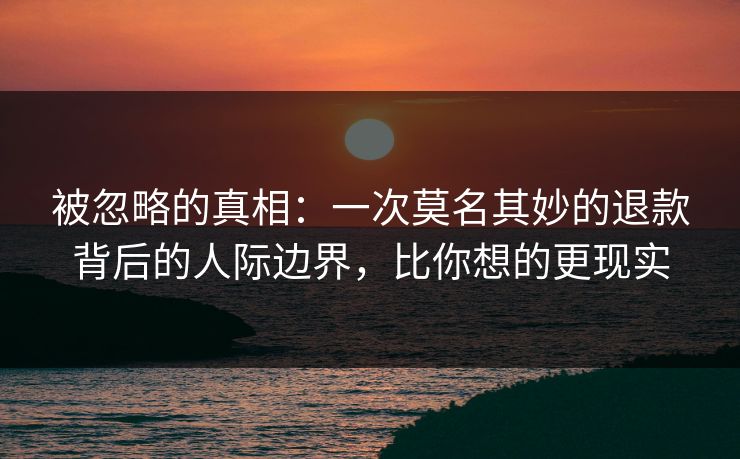 被忽略的真相：一次莫名其妙的退款背后的人际边界，比你想的更现实