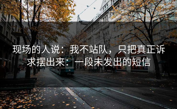 现场的人说：我不站队，只把真正诉求摆出来：一段未发出的短信
