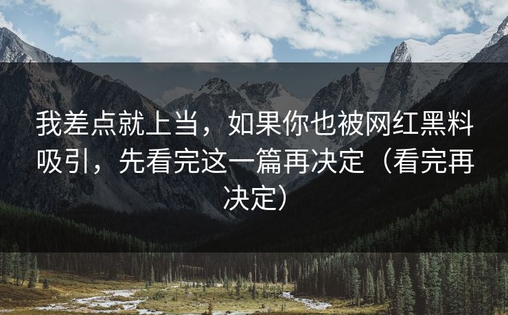 我差点就上当，如果你也被网红黑料吸引，先看完这一篇再决定（看完再决定）