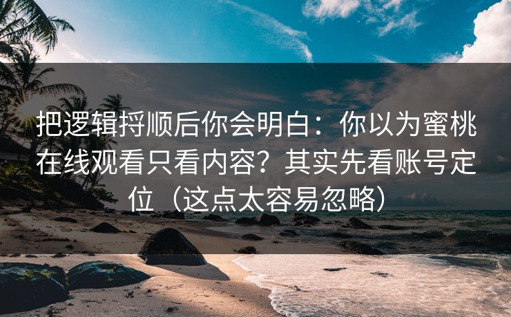 把逻辑捋顺后你会明白：你以为蜜桃在线观看只看内容？其实先看账号定位（这点太容易忽略）