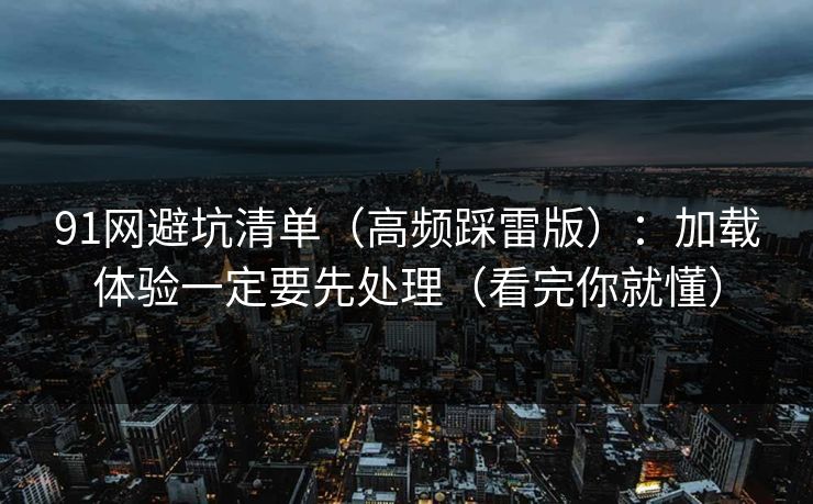 91网避坑清单（高频踩雷版）：加载体验一定要先处理（看完你就懂）