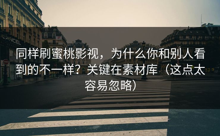 同样刷蜜桃影视，为什么你和别人看到的不一样？关键在素材库（这点太容易忽略）