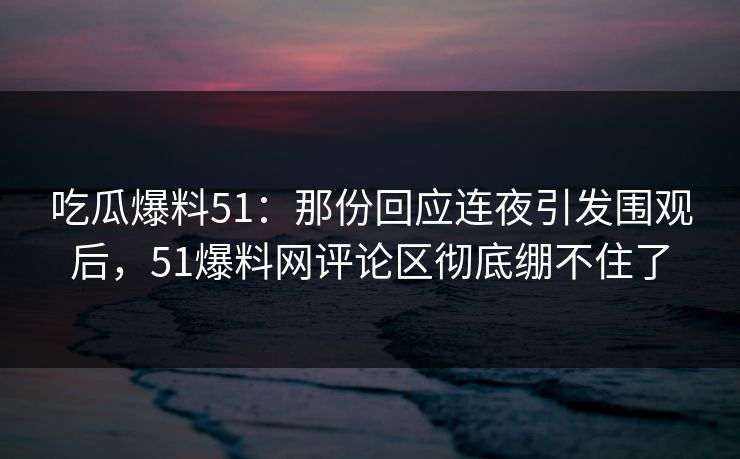 吃瓜爆料51：那份回应连夜引发围观后，51爆料网评论区彻底绷不住了