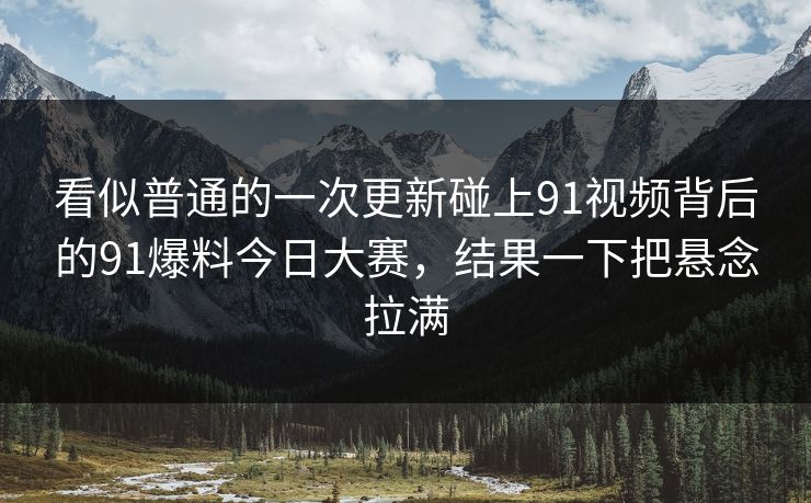 看似普通的一次更新碰上91视频背后的91爆料今日大赛，结果一下把悬念拉满