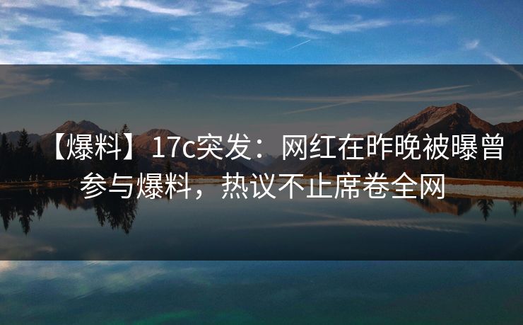 【爆料】17c突发:网红在昨晚被曝曾参与爆料,热议不止席卷全网 第1张 【爆料】17c突发:网红在昨晚被曝曾参与爆料,热议不止席卷全网 第1张