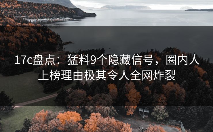 17c盘点：猛料9个隐藏信号，圈内人上榜理由极其令人全网炸裂  第1张