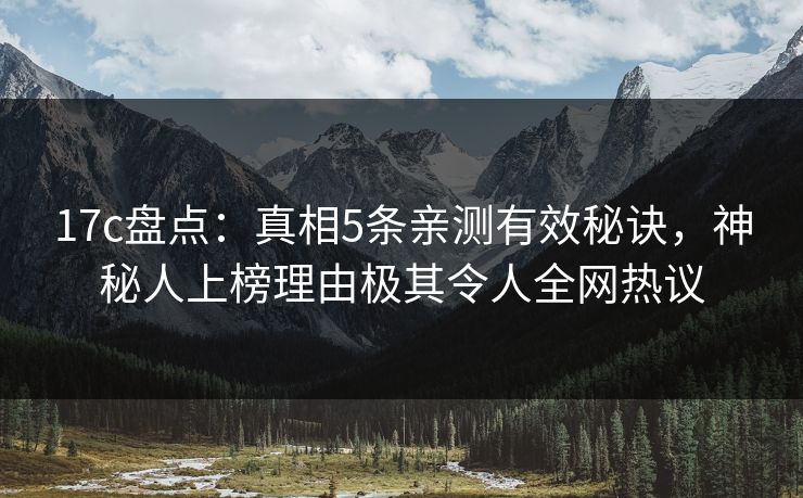 17c盘点：真相5条亲测有效秘诀，神秘人上榜理由极其令人全网热议