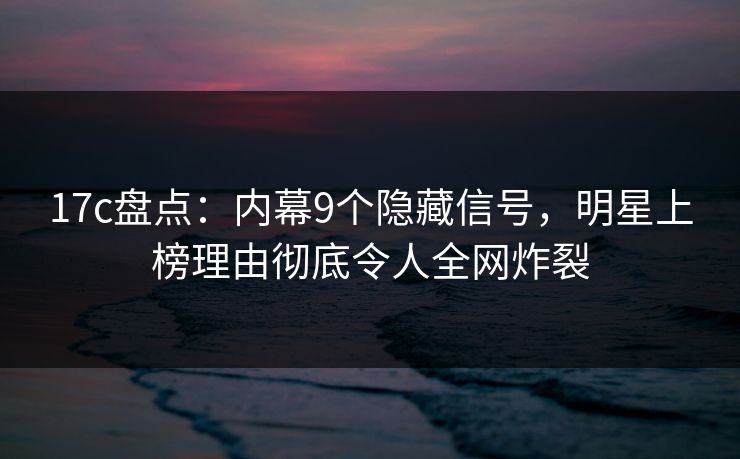 17c盘点:内幕9个隐藏信号,明星上榜理由彻底令人全网炸裂 第1张 17c盘点:内幕9个隐藏信号,明星上榜理由彻底令人全网炸裂 第1张
