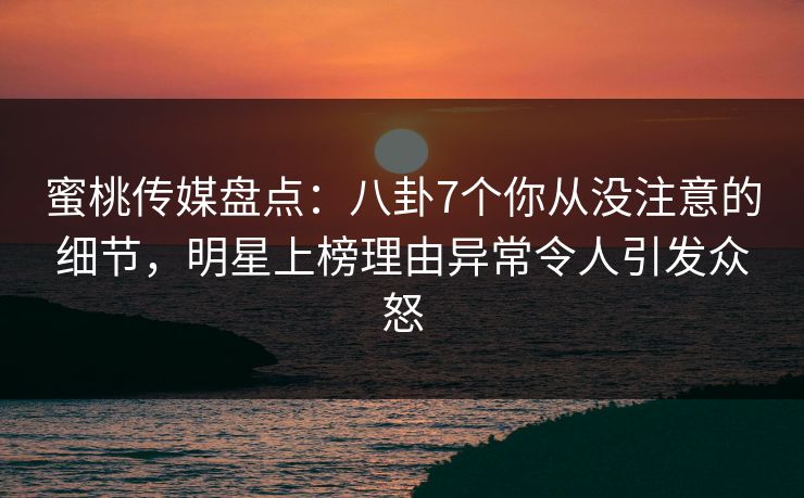 蜜桃传媒盘点:八卦7个你从没注意的细节,明星上榜理由异常令人引发众怒 第1张 蜜桃传媒盘点:八卦7个你从没注意的细节,明星上榜理由异常令人引发众怒 第1张